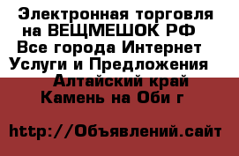 Электронная торговля на ВЕЩМЕШОК.РФ - Все города Интернет » Услуги и Предложения   . Алтайский край,Камень-на-Оби г.